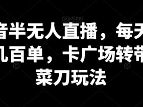抖音半无人直播卖货秘籍：卡广场转带货菜刀玩法，日赚几百单实操揭秘-54创业网