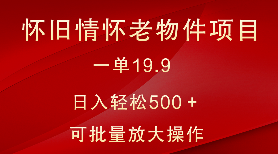 怀旧老物件赚钱项目：19.9元一单日赚500+，0基础小白轻松操作-54创业网