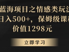 情感类玩法：地球号蓝海项目保姆课，轻松日入500+揭秘-54创业网