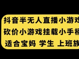 宝妈学生上班族必看：抖音半无人直播砍价小游戏挂载手柄玩法揭秘-54创业网