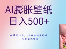 AI膨胀壁纸赚钱秘籍：日入500+原创教程，5分钟生成+多重变现技巧大公开-54创业网