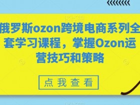 俄罗斯Ozon跨境电商课程：全套运营技巧与策略实战学习-54创业网