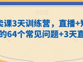 3天直播卖课训练营：64个常见问题解析+短视频卖课技巧，老师必备-54创业网