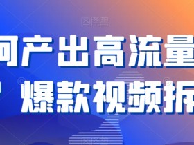 爆款视频拆解：3步教你如何产出高流量作品-54创业网