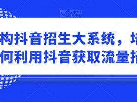 培训机构抖音招生攻略：3步获取精准流量引爆生源-54创业网