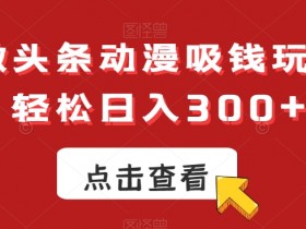 AI动漫微头条赚钱攻略：揭秘轻松日入300+的吸金玩法-54创业网