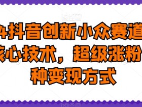 2024抖音小众赛道核心技术：超级涨粉+热门变现技巧大揭秘-54创业网