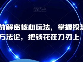 千川投放核心玩法解密：爆单投流方法论，让广告费花在刀刃上-54创业网