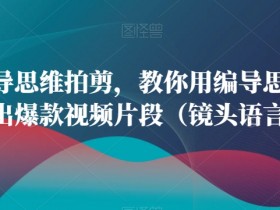 编导思维拍剪爆款视频：5招镜头语言技巧轻松上手-54创业网