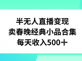 半无人直播卖春晚小品合集：日赚500+的变现秘诀大公开-54创业网