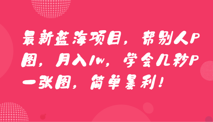 帮别人P图赚钱：蓝海项目月入1w，3秒学会P图暴利教程！-54创业网