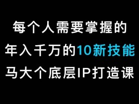 马大个IP底层逻辑课：10个年入千万新技能，打造个人IP约会秘籍-54创业网