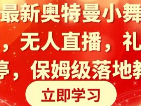 奥特曼小舞格斗大战直播教学：无人直播收礼物秘籍，保姆级教程大揭秘-54创业网