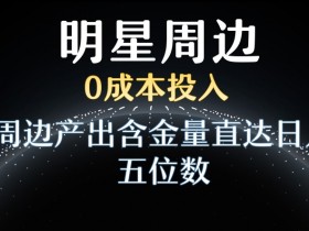 明星效应0成本赚钱：周边产出日入五位数秘诀大公开-54创业网