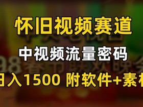 怀旧视频赛道日赚1500：中视频流量密码保姆式教学大揭秘-54创业网