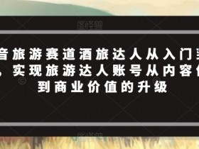 抖音旅游达人速成指南：从入门到变现的实战攻略-54创业网