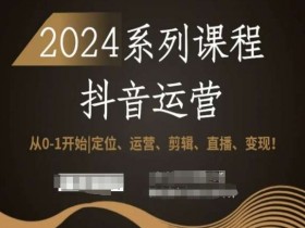 2024抖音运营课程：0-1学会定位+剪辑直播变现实战攻略-54创业网