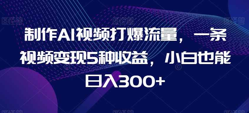 AI视频制作赚钱秘籍：小白日入300+的5种变现方法大揭秘-54创业网