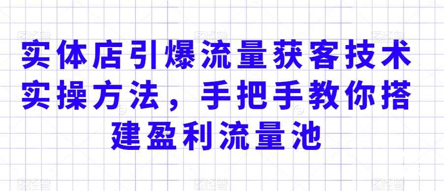 实体店获客秘籍：引爆流量+客户裂变实操，手把手教你搭建盈利流量池-54创业网
