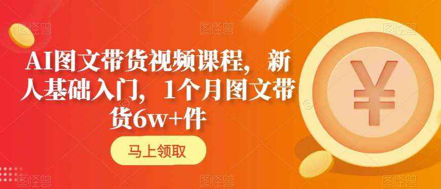 新手必学AI图文带货课：1个月带货6w+的入门实战教程-54创业网