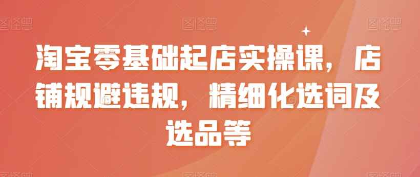 淘宝零基础开店教程：新手起店实操+规避违规+选词选品技巧-54创业网