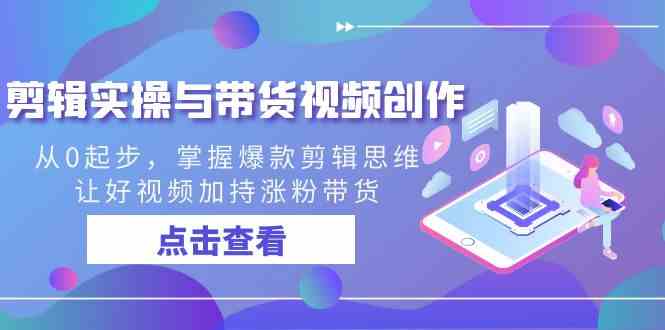 爆款剪辑思维实操：0基础学带货视频创作，涨粉变现技巧全掌握-54创业网