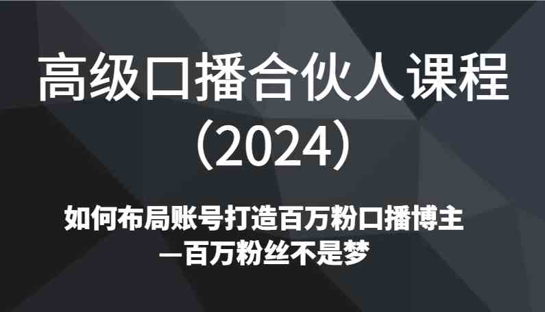 2024高级口播合伙人课程：百万粉博主养成秘籍，账号布局全攻略-54创业网