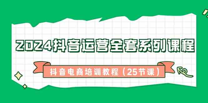 2024抖音运营电商培训25节课：全套系列课程从入门到精通-54创业网