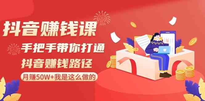 抖音赚钱课：月赚50W+的抖音变现秘籍，手把手教你赚钱！-54创业网