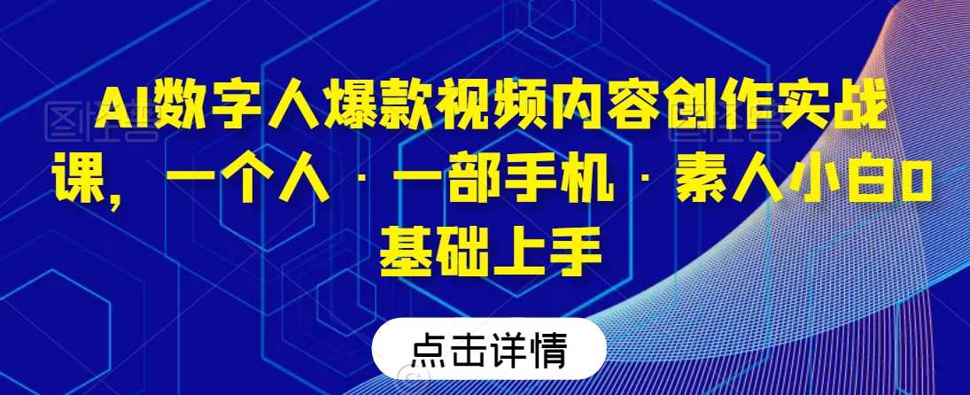 AI数字人爆款视频内容创作实战课,一个人一部手机素人小白0基础上手