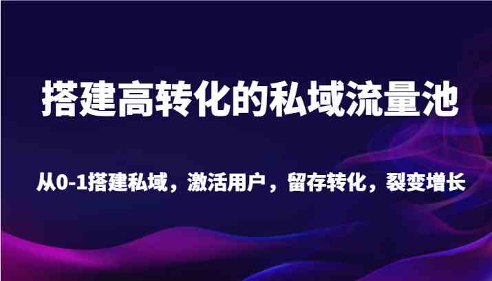 0-1搭建高转化私域流量池：20节课教你激活用户裂变增长-54创业网