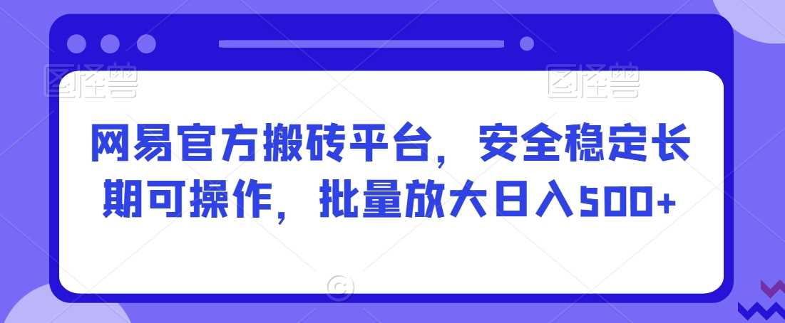 网易官方搬砖平台,安全稳定长期可操作,批量放大日入500+【揭秘】
