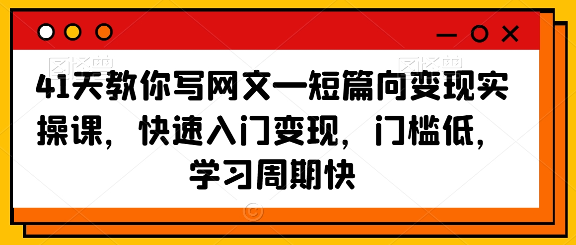 41天短篇网文变现课：快速入门低门槛写作，轻松赚钱周期短-54创业网