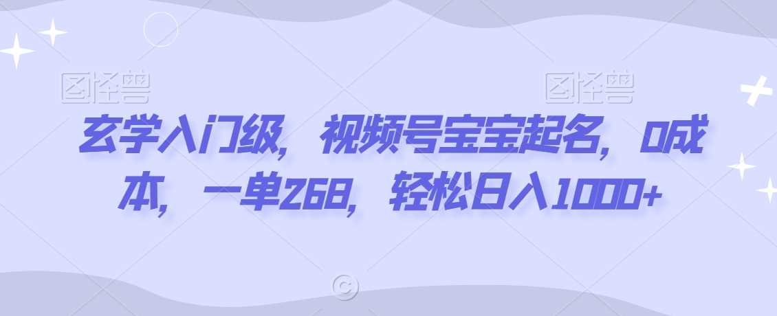 玄学入门级,视频号宝宝起名,0成本,一单268,轻松日入1000+【揭秘】