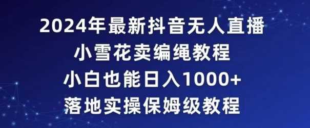 2024年抖音最新无人直播小雪花卖编绳项目,小白也能日入1000+落地实操保姆级教程【揭秘】