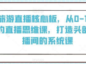 旅游直播课：0-100打造头部直播间｜直播思维+核心板实战系统教学-54创业网