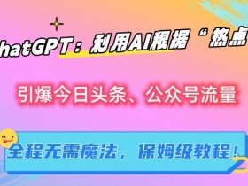 AI热点引流秘诀：ChatGPT爆款头条公众号教程，无需魔法一键生成-54创业网