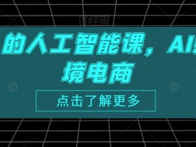 AI赋能跨境电商：跨境人必学的人工智能实战课-54创业网
