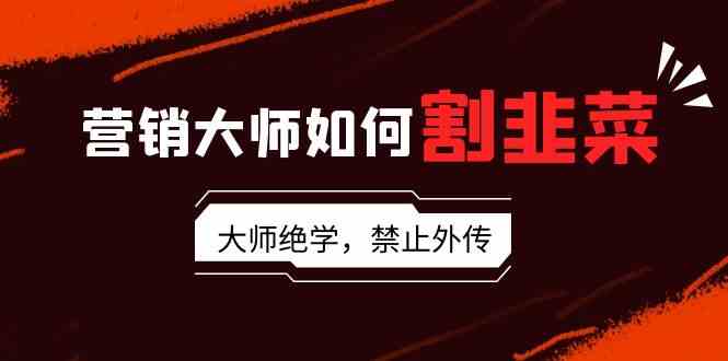 营销大师割韭菜的6大套路：流量话术卖货成交全揭秘-54创业网
