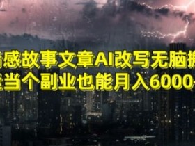情感故事AI改写赚钱秘籍：无脑搬运副业月入6000+实操大揭秘-54创业网