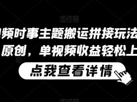 中视频时事主题搬运拼接玩法，无需原创，单视频收益轻松上百【揭秘】-54创业网