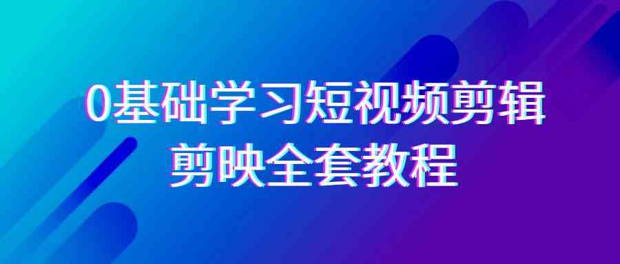 0基础短视频剪辑教程：剪映33节系统课，全面掌握剪辑功能-54创业网