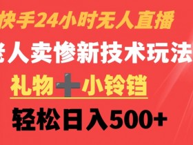 快手无人直播24小时躺赚：老人卖惨新玩法，礼物小铃铛日入500+揭秘-54创业网