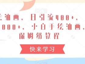 小白手绘油画教程：日引流400+赚4000+的保姆级揭秘-54创业网