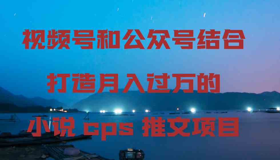 小说CPS推文项目：视频号+公众号结合月入过万实战教程-54创业网