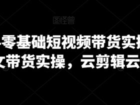 2024零基础短视频带货实操营，图文带货实操，云剪辑云零售-54创业网