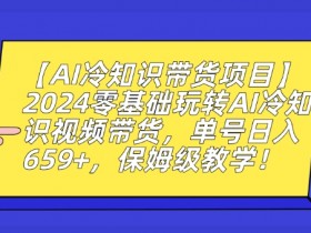2024零基础AI冷知识带货赚钱：单号日入659+保姆级教学揭秘-54创业网