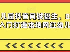 0基础打造本地网红幼儿园：抖音同城招生实战指南-54创业网