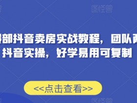 抖音卖房实战教程：售楼部2年团队实操，好学易用可复制-54创业网