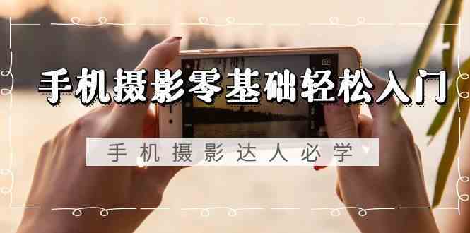 零基础手机摄影入门：轻松学会拍大片，不限品牌无水印教程-54创业网